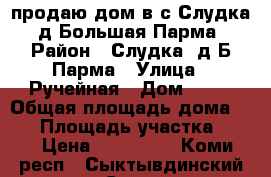 продаю дом в с.Слудка, д.Большая Парма › Район ­ Слудка, д.Б.Парма › Улица ­ Ручейная › Дом ­ 10 › Общая площадь дома ­ 60 › Площадь участка ­ 10 › Цена ­ 150 000 - Коми респ., Сыктывдинский р-н, Слудка с. Недвижимость » Дома, коттеджи, дачи продажа   